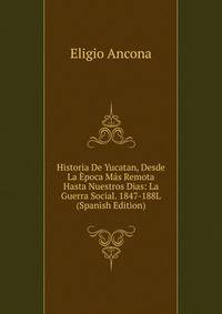 Historia De Yucatan, Desde La Epoca Mas Remota Hasta Nuestros Dias: La Guerra Social. 1847-188L (Spanish Edition)