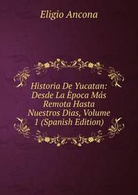 Historia De Yucatan: Desde La Epoca Mas Remota Hasta Nuestros Dias, Volume 1 (Spanish Edition)