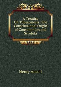 A Treatise On Tuberculosis: The Constitutional Origin of Consumption and Scrofula