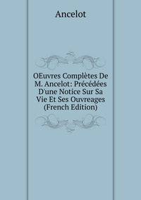 OEuvres Compl?tes De M. Ancelot: Pr?c?d?es D'une Notice Sur Sa Vie Et Ses Ouvreages (French Edition)