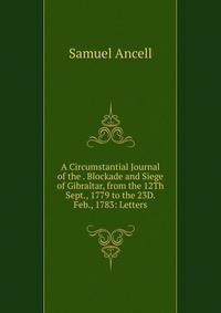 A Circumstantial Journal of the . Blockade and Siege of Gibraltar, from the 12Th Sept., 1779 to the 23D. Feb., 1783: Letters