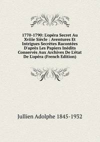 1770-1790: L'op?ra Secret Au Xviiie Si?cle : Aventures Et Intrigues Secr?tes Racont?es D'apr?s Les Papiers In?dits Conserv?s Aux Archives De L'?tat De L'op?ra (French Edition)