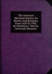 The American Merchant Marine; Its History And Romance, From 1620 To 1902, By Winthrop L. Marvin. electronic Resource
