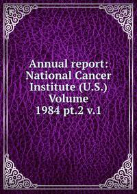 Annual report: National Cancer Institute (U.S.) Volume 1984 pt.2 v.1