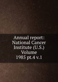 Annual report: National Cancer Institute (U.S.) Volume 1985 pt.4 v.1
