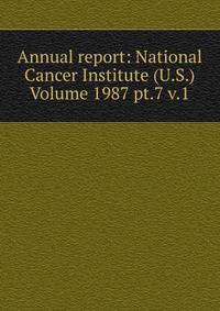 Annual report: National Cancer Institute (U.S.) Volume 1987 pt.7 v.1