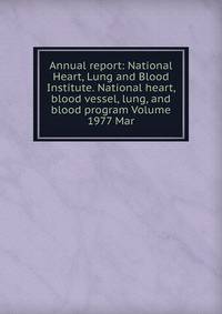 Annual report: National Heart, Lung and Blood Institute. National heart, blood vessel, lung, and blood program Volume 1977 Mar