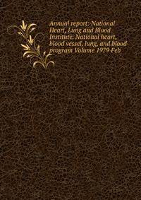 Annual report: National Heart, Lung and Blood Institute. National heart, blood vessel, lung, and blood program Volume 1979 Feb
