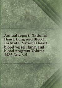 Annual report: National Heart, Lung and Blood Institute. National heart, blood vessel, lung, and blood program Volume 1982 Nov. v.5