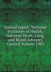 Annual report: National Institutes of Health. National Heart, Lung, and Blood Advisory Council Volume 1985