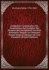 Antiquit?s Canariennes, Ou, Annotations Sur L'origine Des Peuples Qui Occup?rent Les ?sles Fortun?es: Depuis Les Premiers Temps Jusqu'? L'?poque De Leur Conqu?te (French Edition)