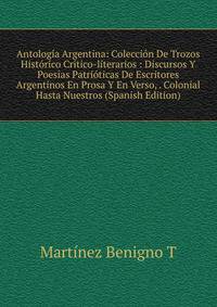 Antologia Argentina: Coleccion De Trozos Historico Critico-literarios : Discursos Y Poesias Patrioticas De Escritores Argentinos En Prosa Y En Verso, . Colonial Hasta Nuestros (Spanish Edition)