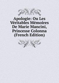 Apologie: Ou Les Veritables Memoires De Marie Mancini, Princesse Colonna (French Edition)