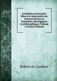 Aurifodina universalis: Mine d'or universelle des sciences divines et humaines, th?ologiques et philosophiques Volume 1 (French Edition)