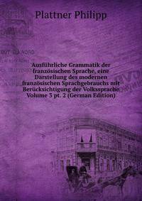 Ausfuhrliche Grammatik der franzosischen Sprache, eine Darstellung des modernen franzosischen Sprachgebrauchs mit Berucksichtigung der Volkssprache Volume 3 pt. 2 (German Edition)