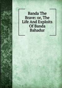 Banda The Brave: or, The Life And Exploits Of Banda Bahadur