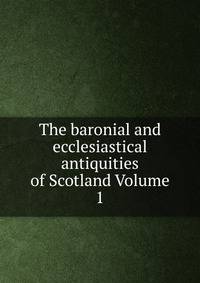 The baronial and ecclesiastical antiquities of Scotland Volume 1