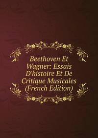 Beethoven Et Wagner: Essais D'histoire Et De Critique Musicales (French Edition)
