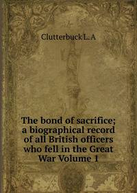 The bond of sacrifice; a biographical record of all British officers who fell in the Great War Volume 1