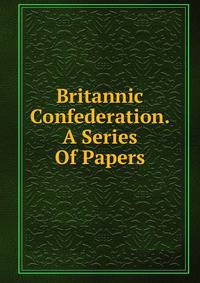 Britannic Confederation. A Series Of Papers