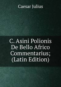 C. Asini Polionis De Bello Africo Commentarius; (Latin Edition)