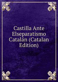 Castilla Ante Elseparatismo Catalan (Catalan Edition)
