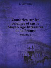 Causeries sur les origines et sur le Moyen Age litteraires de la France Volume 1 (French Edition)