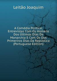 A Comedia Politica; Entrevistas Com Os Homens Dos Ultimos Dias Da Monarchia E Com Os Dos Primeriros Dias Da Republica (Portuguese Edition)