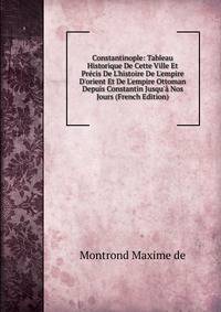 Constantinople: Tableau Historique De Cette Ville Et Pr?cis De L'histoire De L'empire D'orient Et De L'empire Ottoman Depuis Constantin Jusqu'? Nos Jours (French Edition)
