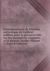 Correspondance de Fenelon, archeveque de Canbrai: publiee pour la premiere fois sur les manuscrits originaux et la plupart inedits Volume 3 (French Edition)
