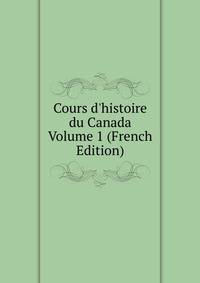 Cours d'histoire du Canada Volume 1 (French Edition)