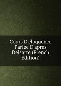 Cours D'?loquence Parl?e D'apr?s Delsarte (French Edition)
