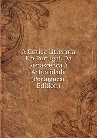 A Critica Litteraria Em Portugal, Da Renascenca A Actualidade (Portuguese Edition)