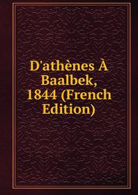 D'ath?nes ? Baalbek, 1844 (French Edition)