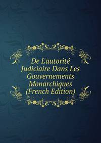 De L'autorit? Judiciaire Dans Les Gouvernements Monarchiques (French Edition)
