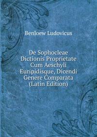 De Sophocleae Dictionis Proprietate Cum Aeschyli Euripidisque, Dicendi Genere Comparata (Latin Edition)