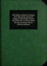 Del Libero Arbitrio, Trattato Di S. Bernardo; Testo Di Lingua Citato Dalla Crusca Ora Edito Per La Prima Volta Da Ugo Antonio Amico (Italian Edition)