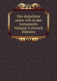 Des donations entre-vifs et des testaments Volume 3 (French Edition)