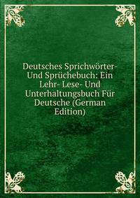 Deutsches Sprichworter- Und Spruchebuch: Ein Lehr- Lese- Und Unterhaltungsbuch Fur Deutsche (German Edition)