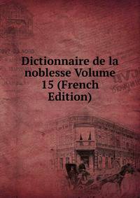 Dictionnaire de la noblesse Volume 15 (French Edition)