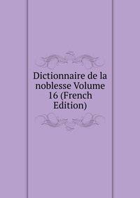 Dictionnaire de la noblesse Volume 16 (French Edition)
