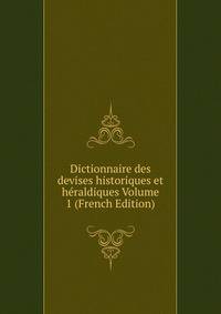 Dictionnaire des devises historiques et heraldiques Volume 1 (French Edition)