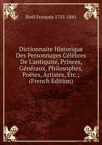 Dictionnaire Historique Des Personnages C?l?bres De L'antiquit?, Princes, G?n?raux, Philosophes, Po?tes, Artistes, Etc.; (French Edition)