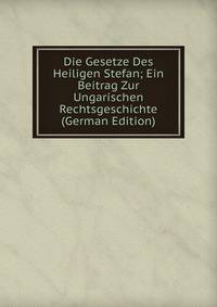 Die Gesetze Des Heiligen Stefan; Ein Beitrag Zur Ungarischen Rechtsgeschichte (German Edition)
