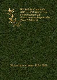 Dix And Au Canada De 1840 ? 1850: Histoire De L'?tablissement Du Gouvernement Responsable (French Edition)