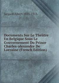 Documents Sur Le Theatre En Belgique Sous Le Gouvernement Du Prince Charles-alexandre De Lorraine (French Edition)