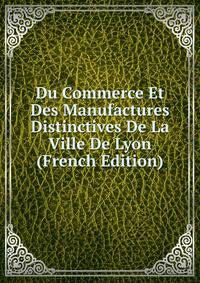 Du Commerce Et Des Manufactures Distinctives De La Ville De Lyon (French Edition)