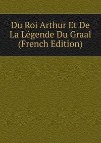 Du Roi Arthur Et De La Legende Du Graal (French Edition)