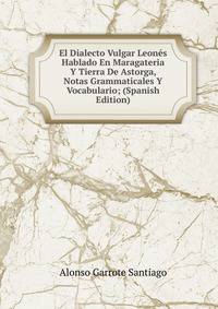 El Dialecto Vulgar Leones Hablado En Maragateria Y Tierra De Astorga, Notas Grammaticales Y Vocabulario; (Spanish Edition)