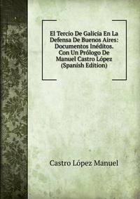 El Tercio De Galicia En La Defensa De Buenos Aires: Documentos Ineditos. Con Un Prologo De Manuel Castro Lopez (Spanish Edition)